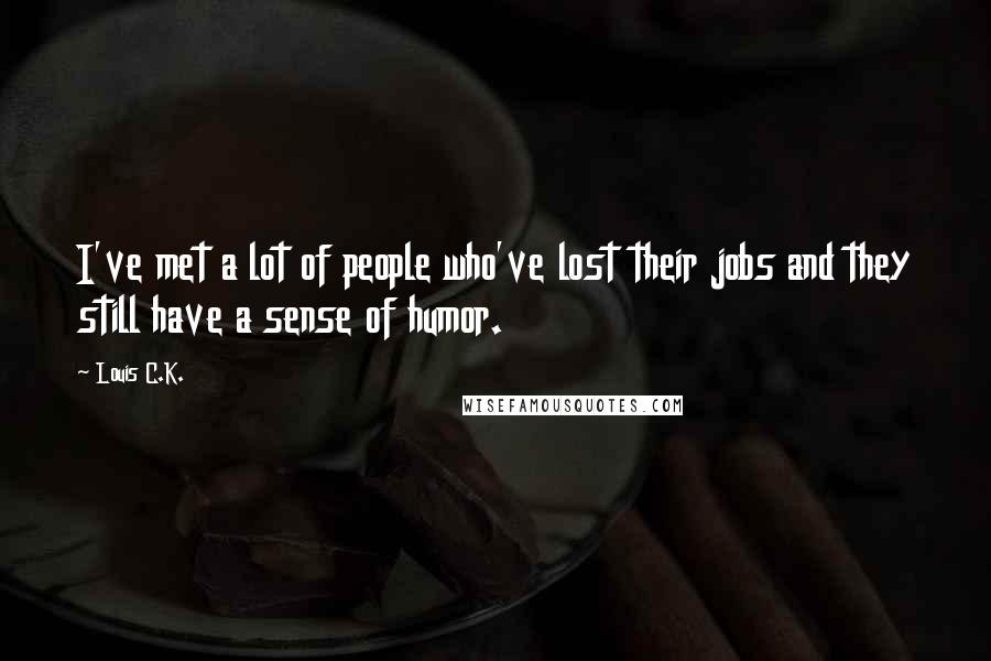 Louis C.K. Quotes: I've met a lot of people who've lost their jobs and they still have a sense of humor.