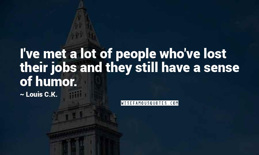 Louis C.K. Quotes: I've met a lot of people who've lost their jobs and they still have a sense of humor.