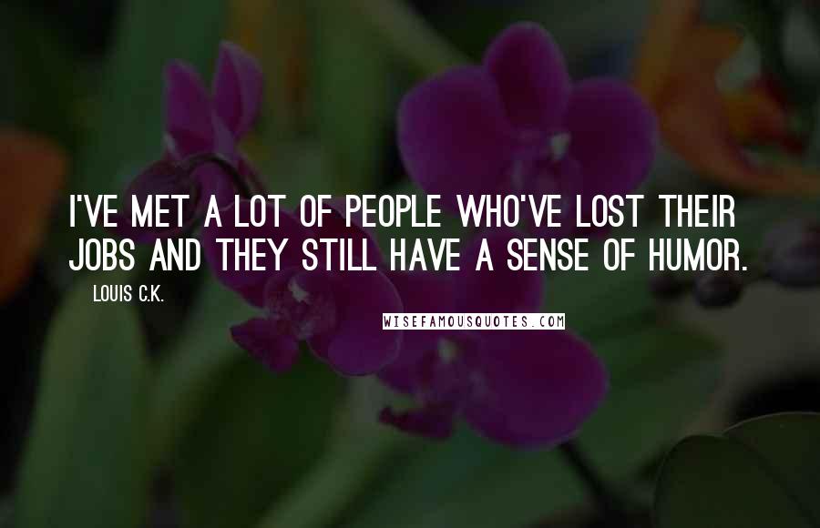 Louis C.K. Quotes: I've met a lot of people who've lost their jobs and they still have a sense of humor.