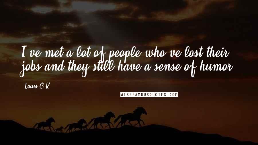 Louis C.K. Quotes: I've met a lot of people who've lost their jobs and they still have a sense of humor.