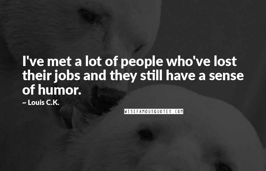 Louis C.K. Quotes: I've met a lot of people who've lost their jobs and they still have a sense of humor.