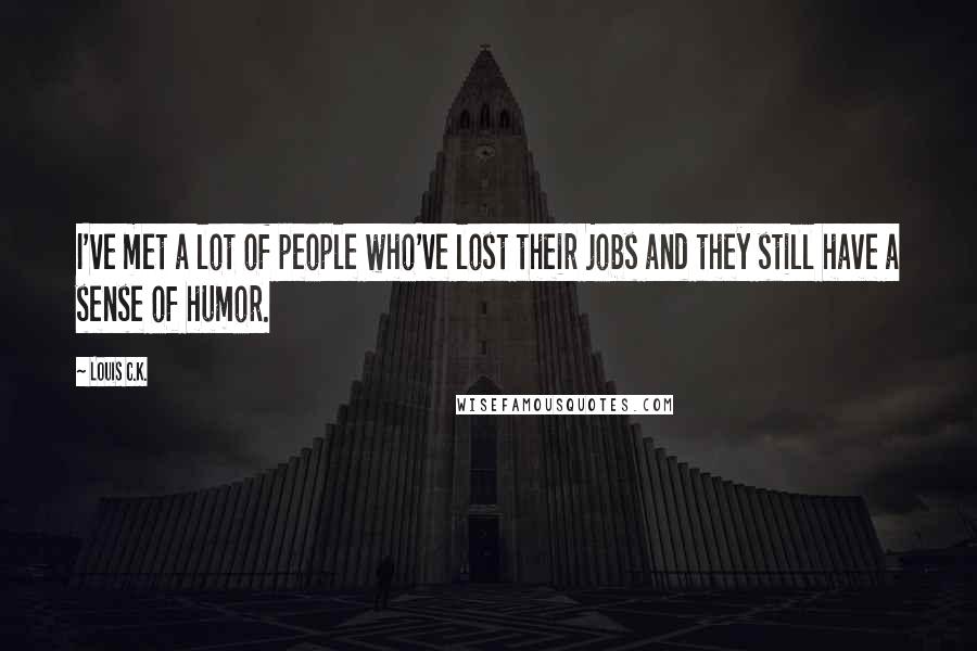 Louis C.K. Quotes: I've met a lot of people who've lost their jobs and they still have a sense of humor.