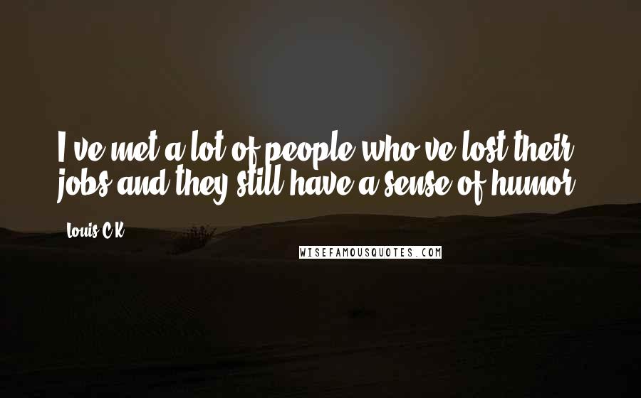 Louis C.K. Quotes: I've met a lot of people who've lost their jobs and they still have a sense of humor.