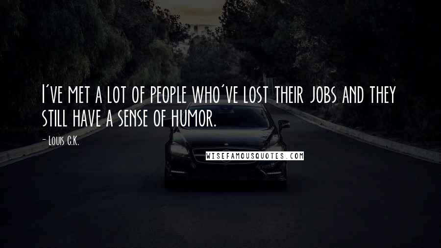Louis C.K. Quotes: I've met a lot of people who've lost their jobs and they still have a sense of humor.