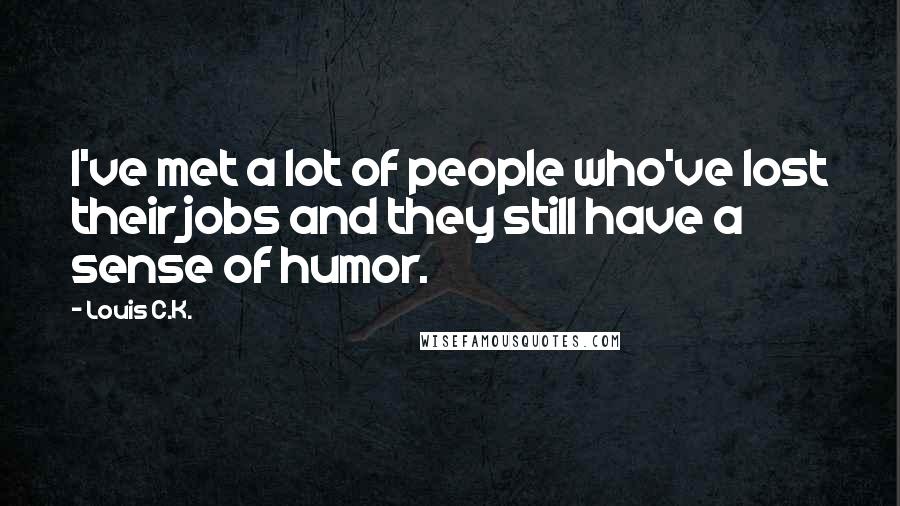 Louis C.K. Quotes: I've met a lot of people who've lost their jobs and they still have a sense of humor.