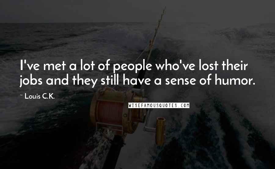 Louis C.K. Quotes: I've met a lot of people who've lost their jobs and they still have a sense of humor.