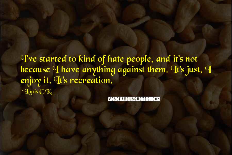 Louis C.K. Quotes: I've started to kind of hate people, and it's not because I have anything against them. It's just, I enjoy it. It's recreation.