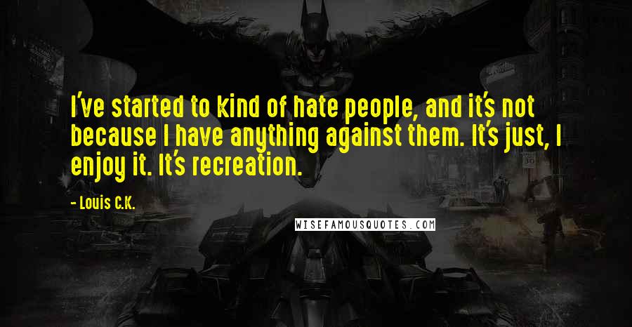 Louis C.K. Quotes: I've started to kind of hate people, and it's not because I have anything against them. It's just, I enjoy it. It's recreation.