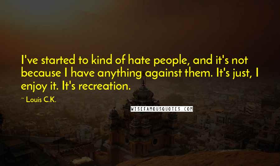 Louis C.K. Quotes: I've started to kind of hate people, and it's not because I have anything against them. It's just, I enjoy it. It's recreation.