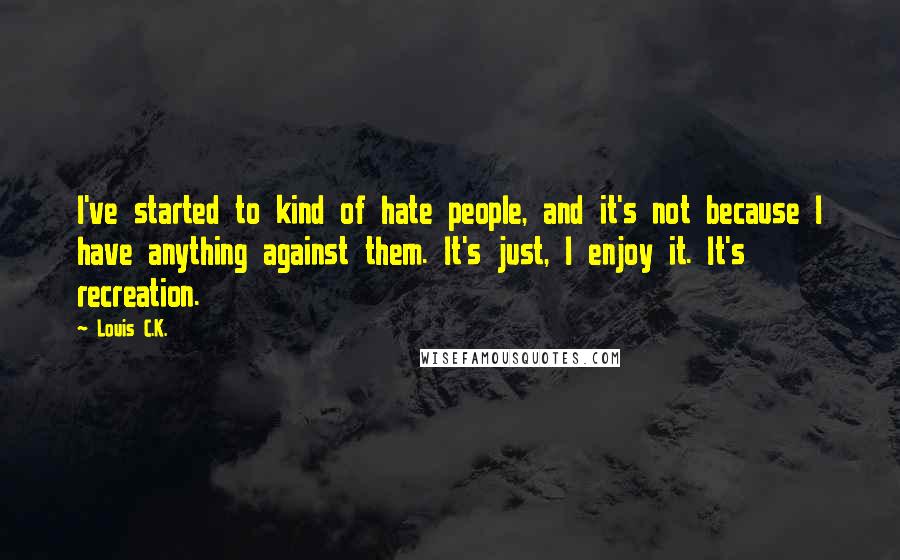 Louis C.K. Quotes: I've started to kind of hate people, and it's not because I have anything against them. It's just, I enjoy it. It's recreation.