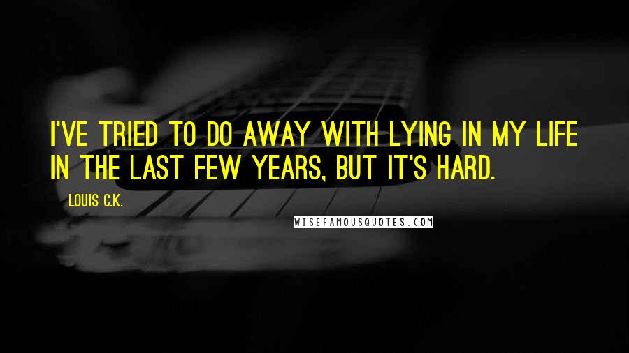 Louis C.K. Quotes: I've tried to do away with lying in my life in the last few years, but it's hard.