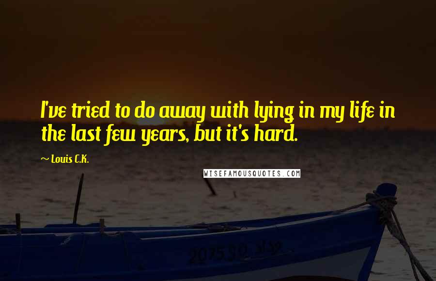 Louis C.K. Quotes: I've tried to do away with lying in my life in the last few years, but it's hard.