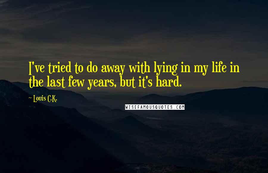 Louis C.K. Quotes: I've tried to do away with lying in my life in the last few years, but it's hard.