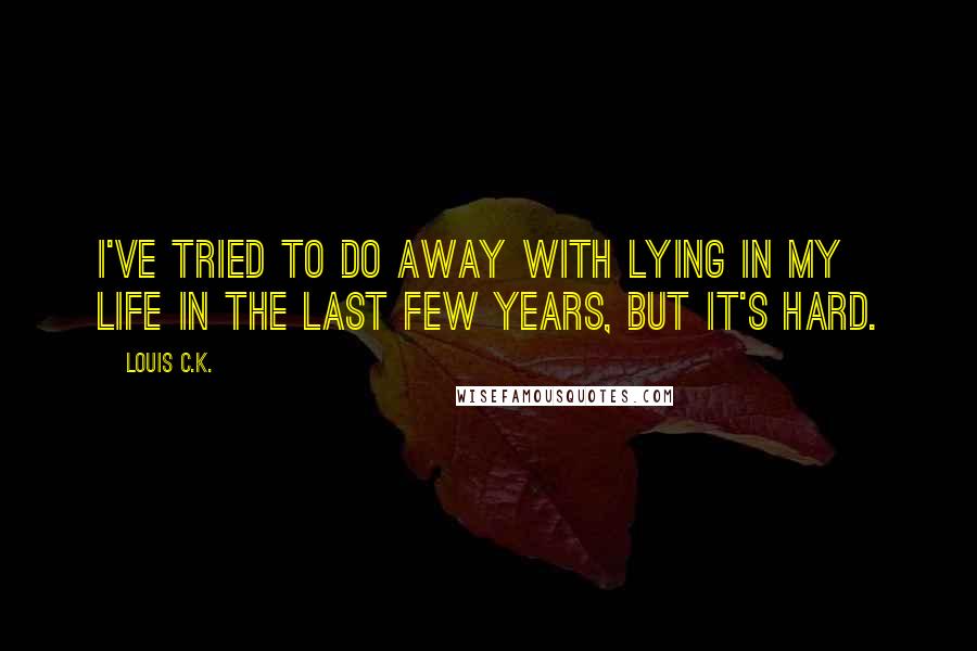 Louis C.K. Quotes: I've tried to do away with lying in my life in the last few years, but it's hard.