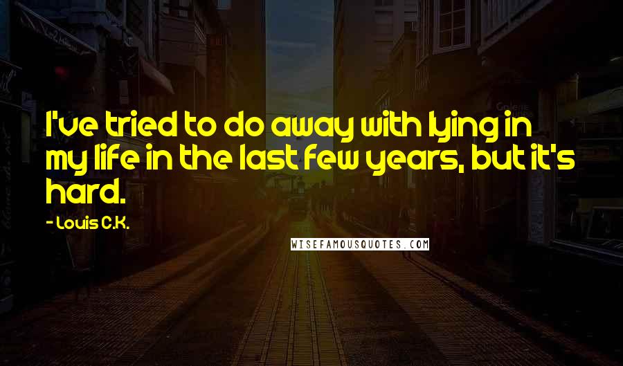 Louis C.K. Quotes: I've tried to do away with lying in my life in the last few years, but it's hard.