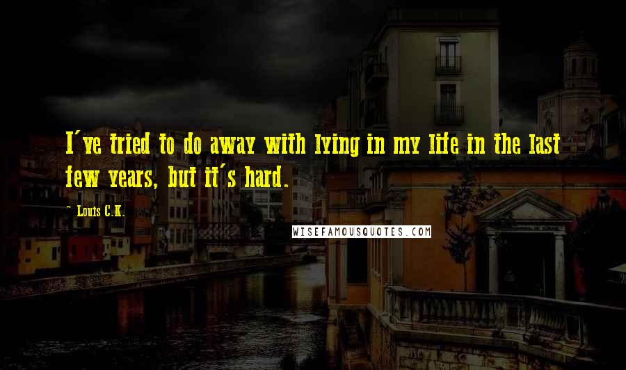 Louis C.K. Quotes: I've tried to do away with lying in my life in the last few years, but it's hard.