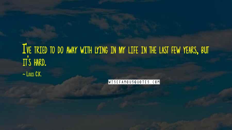 Louis C.K. Quotes: I've tried to do away with lying in my life in the last few years, but it's hard.