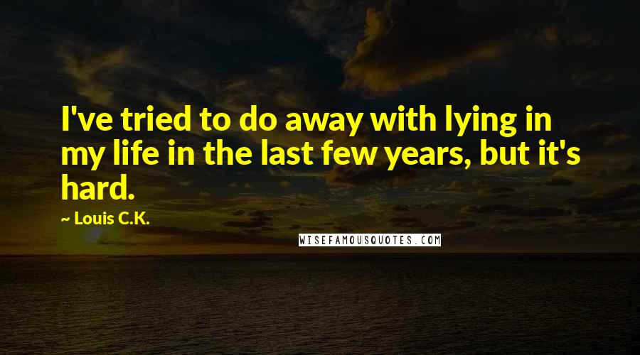 Louis C.K. Quotes: I've tried to do away with lying in my life in the last few years, but it's hard.