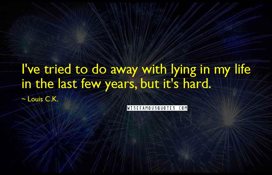 Louis C.K. Quotes: I've tried to do away with lying in my life in the last few years, but it's hard.