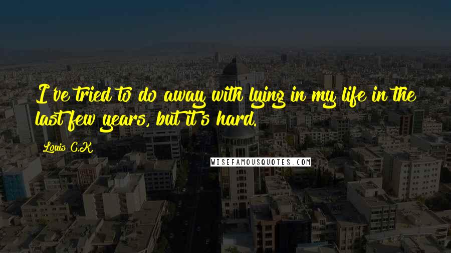 Louis C.K. Quotes: I've tried to do away with lying in my life in the last few years, but it's hard.