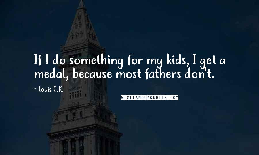 Louis C.K. Quotes: If I do something for my kids, I get a medal, because most fathers don't.