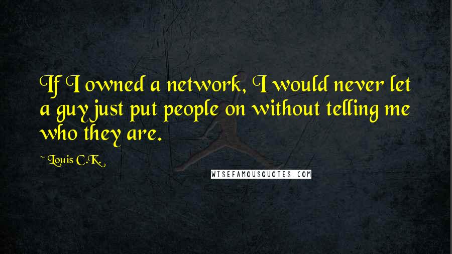 Louis C.K. Quotes: If I owned a network, I would never let a guy just put people on without telling me who they are.