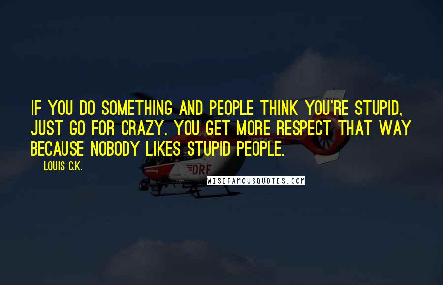 Louis C.K. Quotes: If you do something and people think you're stupid, just go for crazy. You get more respect that way because nobody likes stupid people.