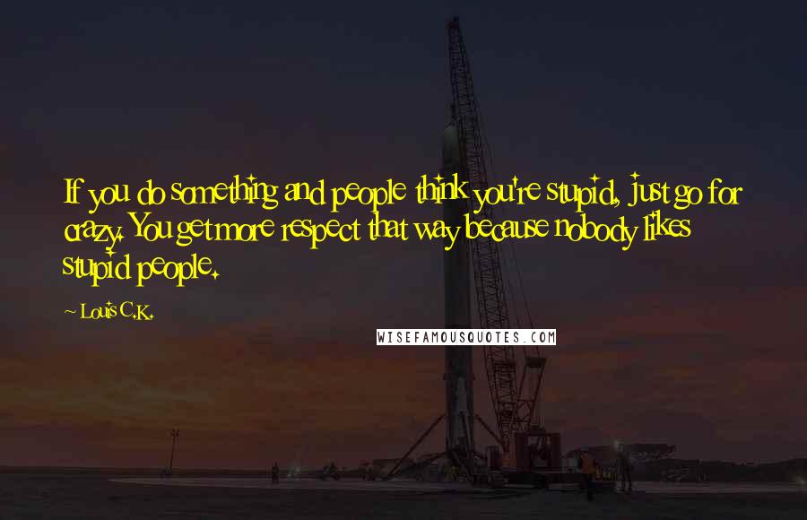 Louis C.K. Quotes: If you do something and people think you're stupid, just go for crazy. You get more respect that way because nobody likes stupid people.