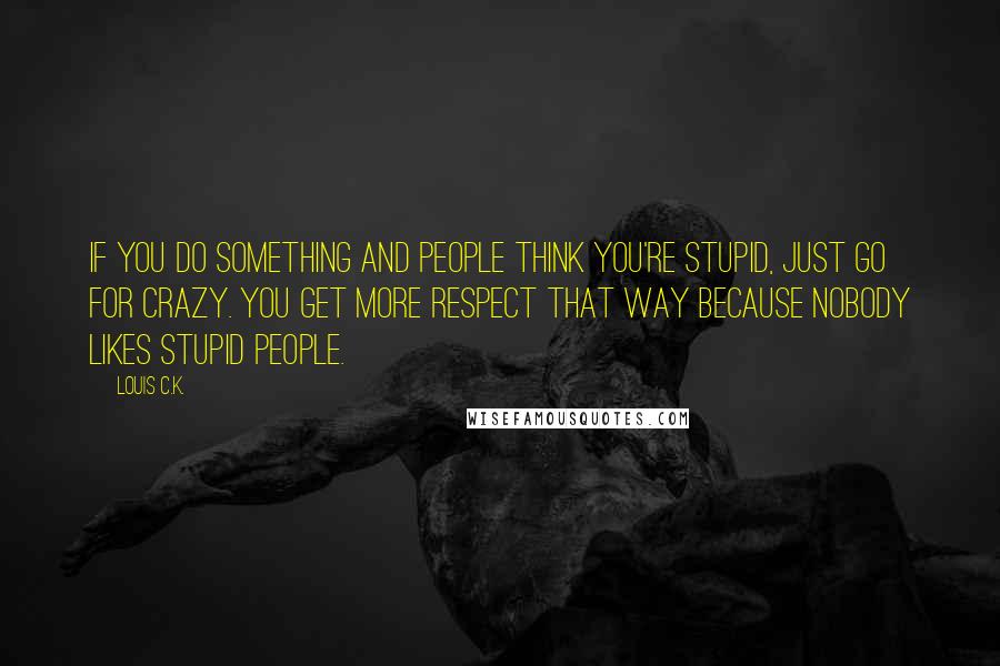 Louis C.K. Quotes: If you do something and people think you're stupid, just go for crazy. You get more respect that way because nobody likes stupid people.