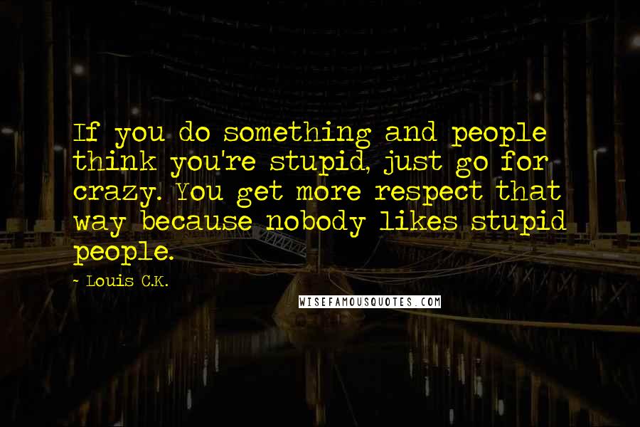 Louis C.K. Quotes: If you do something and people think you're stupid, just go for crazy. You get more respect that way because nobody likes stupid people.