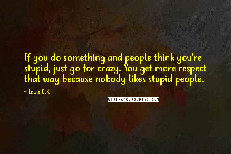 Louis C.K. Quotes: If you do something and people think you're stupid, just go for crazy. You get more respect that way because nobody likes stupid people.