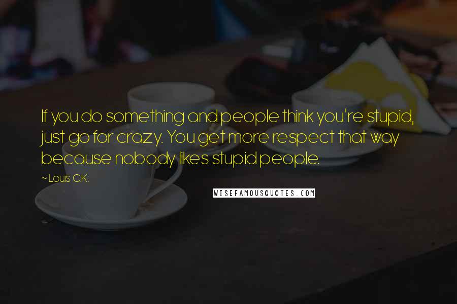 Louis C.K. Quotes: If you do something and people think you're stupid, just go for crazy. You get more respect that way because nobody likes stupid people.