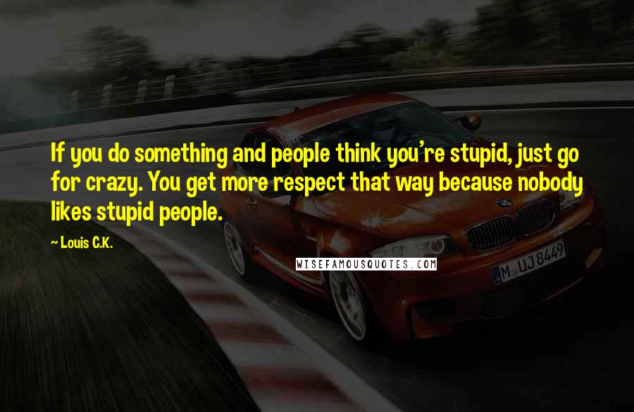 Louis C.K. Quotes: If you do something and people think you're stupid, just go for crazy. You get more respect that way because nobody likes stupid people.