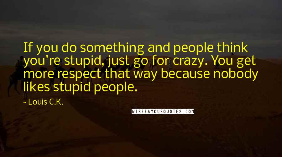 Louis C.K. Quotes: If you do something and people think you're stupid, just go for crazy. You get more respect that way because nobody likes stupid people.