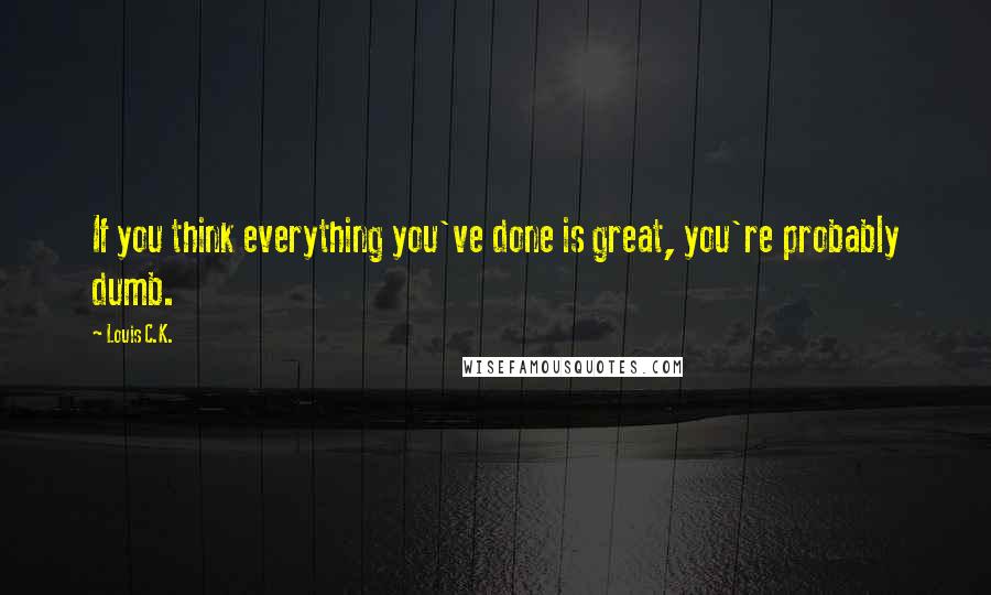 Louis C.K. Quotes: If you think everything you've done is great, you're probably dumb.