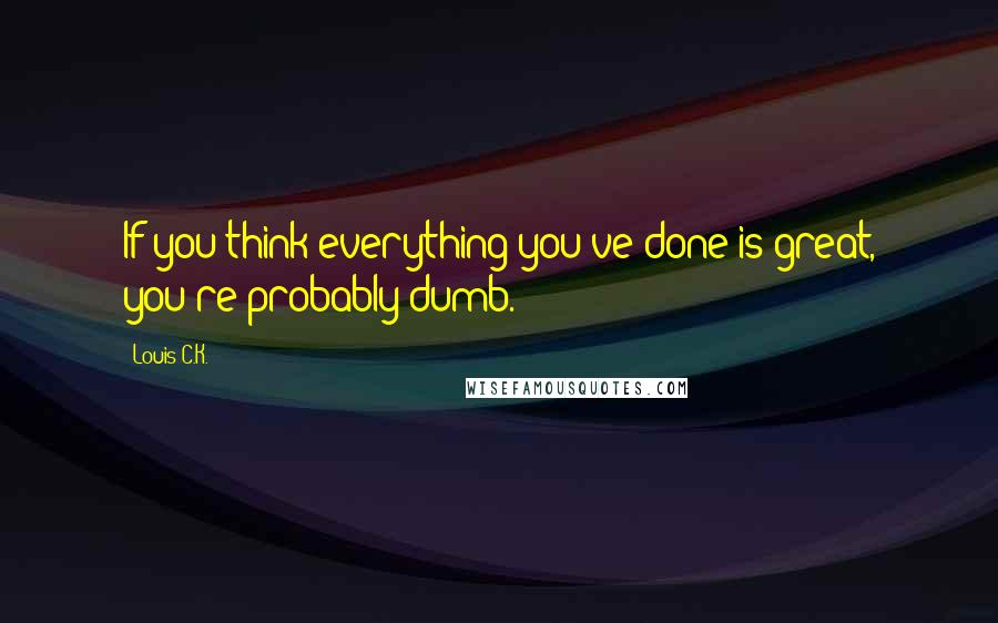 Louis C.K. Quotes: If you think everything you've done is great, you're probably dumb.