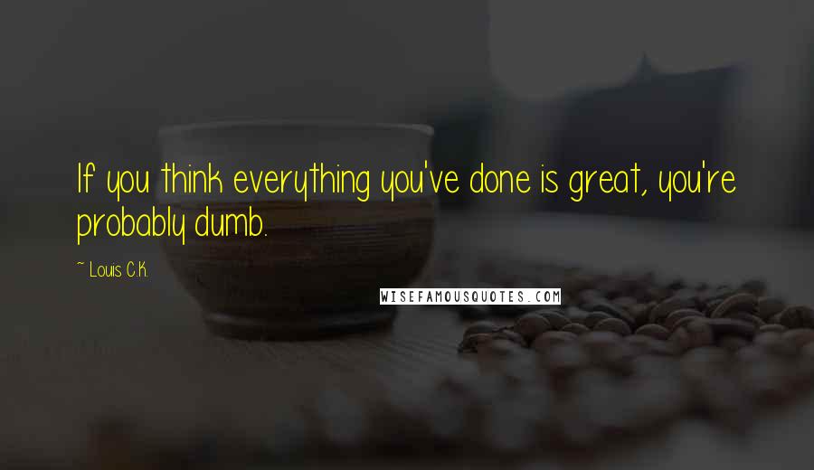 Louis C.K. Quotes: If you think everything you've done is great, you're probably dumb.