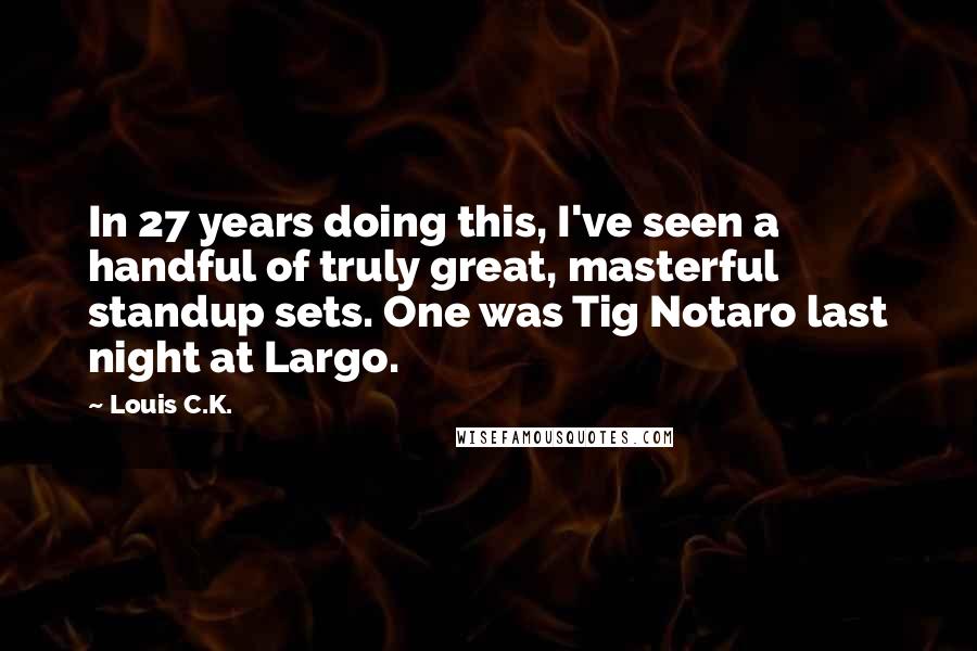 Louis C.K. Quotes: In 27 years doing this, I've seen a handful of truly great, masterful standup sets. One was Tig Notaro last night at Largo.