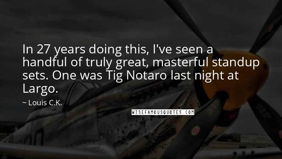 Louis C.K. Quotes: In 27 years doing this, I've seen a handful of truly great, masterful standup sets. One was Tig Notaro last night at Largo.