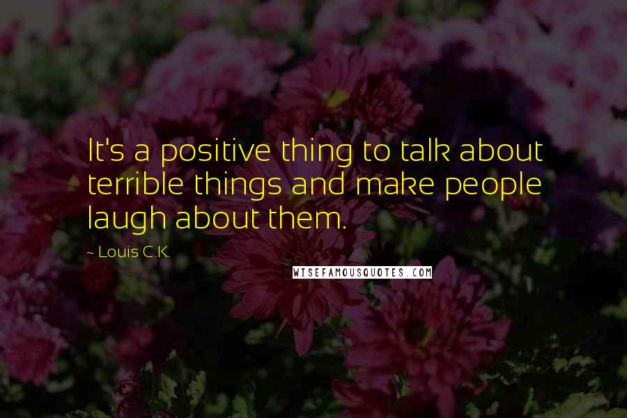 Louis C.K. Quotes: It's a positive thing to talk about terrible things and make people laugh about them.