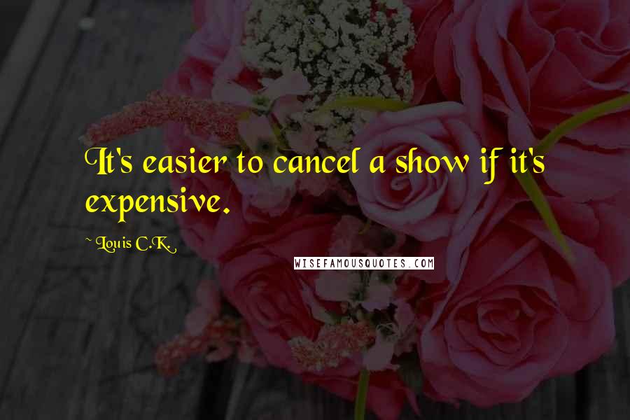 Louis C.K. Quotes: It's easier to cancel a show if it's expensive.