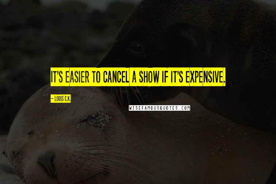 Louis C.K. Quotes: It's easier to cancel a show if it's expensive.