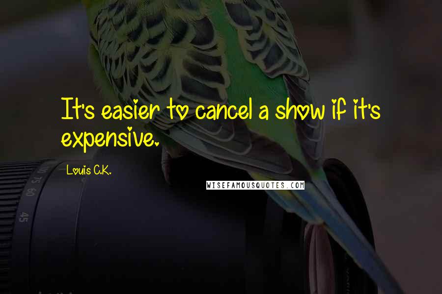 Louis C.K. Quotes: It's easier to cancel a show if it's expensive.