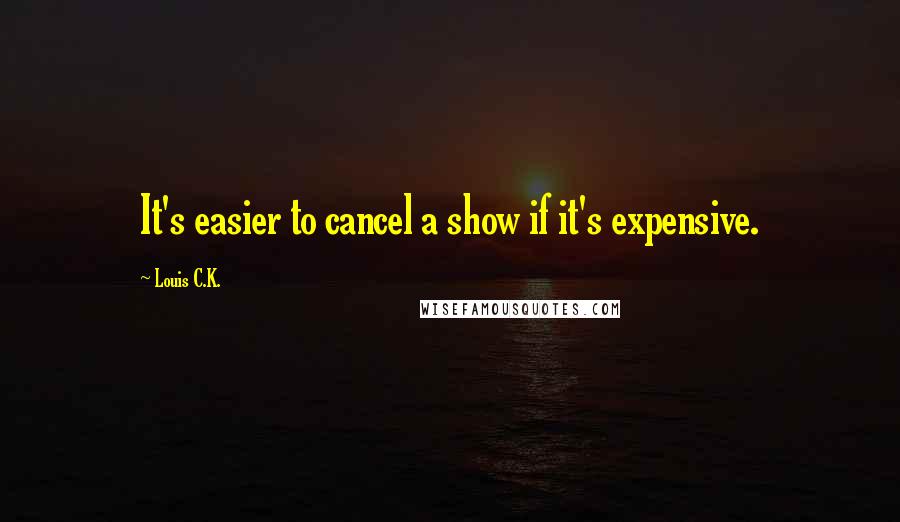 Louis C.K. Quotes: It's easier to cancel a show if it's expensive.