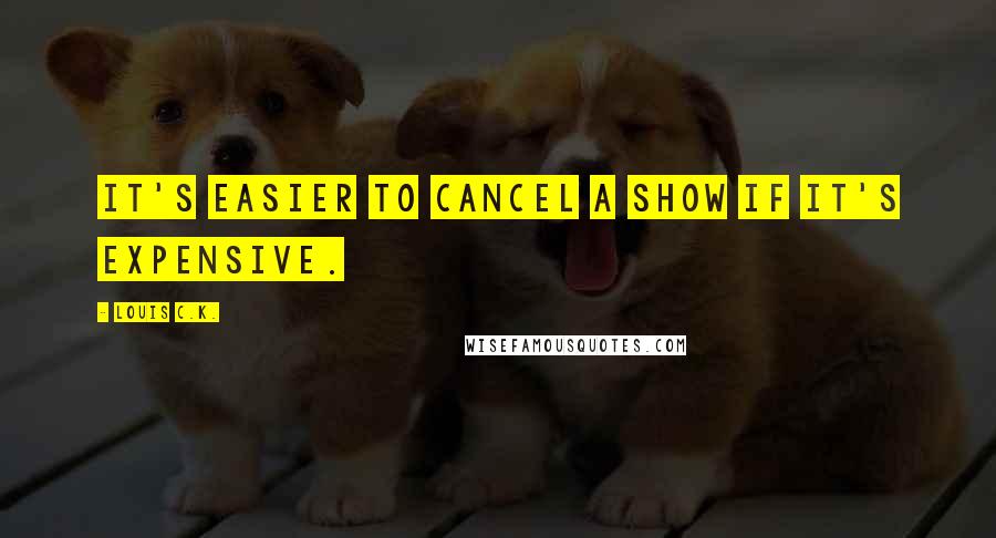 Louis C.K. Quotes: It's easier to cancel a show if it's expensive.