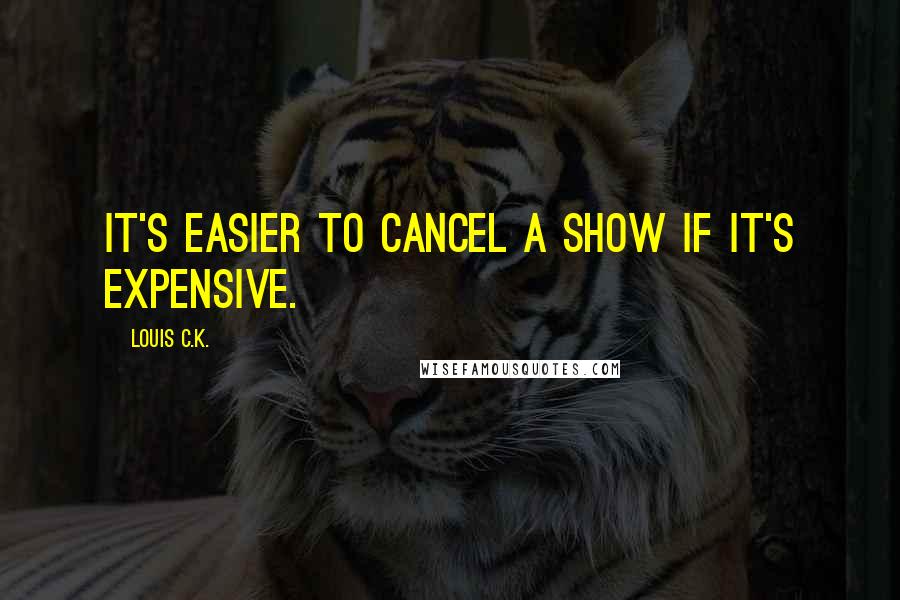 Louis C.K. Quotes: It's easier to cancel a show if it's expensive.