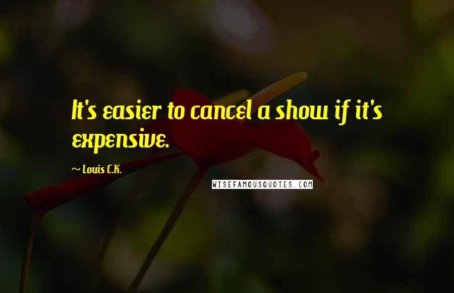 Louis C.K. Quotes: It's easier to cancel a show if it's expensive.