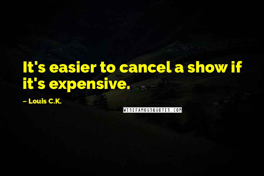 Louis C.K. Quotes: It's easier to cancel a show if it's expensive.