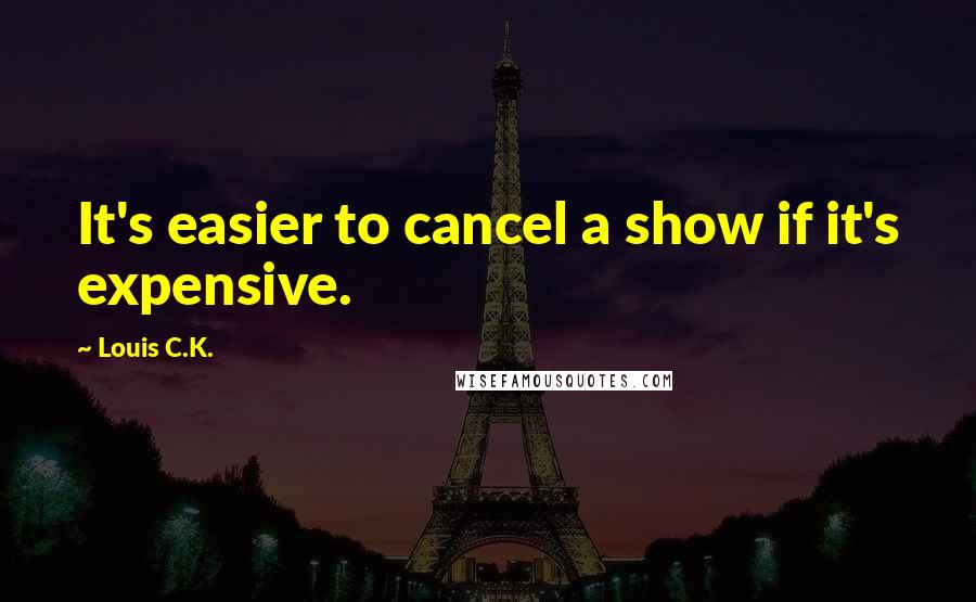 Louis C.K. Quotes: It's easier to cancel a show if it's expensive.