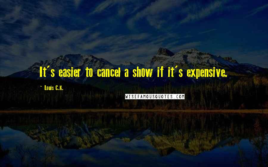 Louis C.K. Quotes: It's easier to cancel a show if it's expensive.